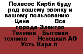 Полесос Кирби буду рад вашему звонку и вашему пользованию. › Цена ­ 45 000 - Все города Электро-Техника » Бытовая техника   . Ненецкий АО,Усть-Кара п.